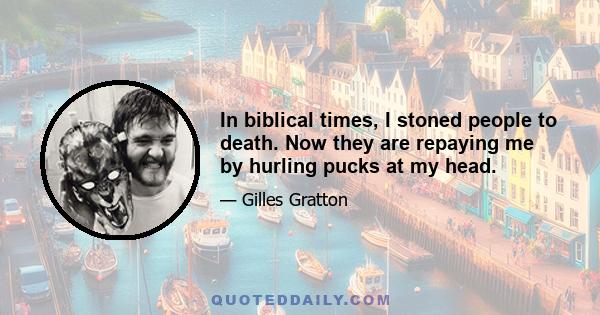 In biblical times, I stoned people to death. Now they are repaying me by hurling pucks at my head.