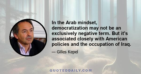 In the Arab mindset, democratization may not be an exclusively negative term. But it's associated closely with American policies and the occupation of Iraq.