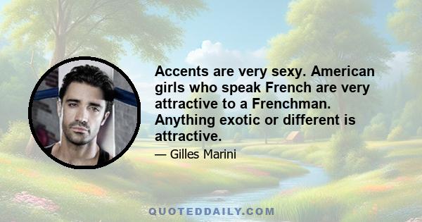 Accents are very sexy. American girls who speak French are very attractive to a Frenchman. Anything exotic or different is attractive.