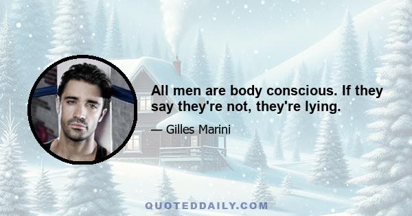 All men are body conscious. If they say they're not, they're lying.