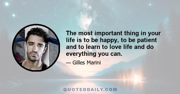 The most important thing in your life is to be happy, to be patient and to learn to love life and do everything you can.