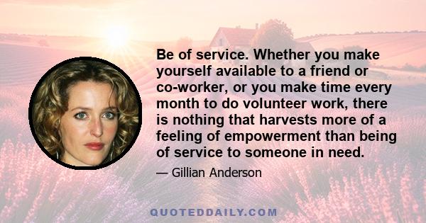 Be of service. Whether you make yourself available to a friend or co-worker, or you make time every month to do volunteer work, there is nothing that harvests more of a feeling of empowerment than being of service to