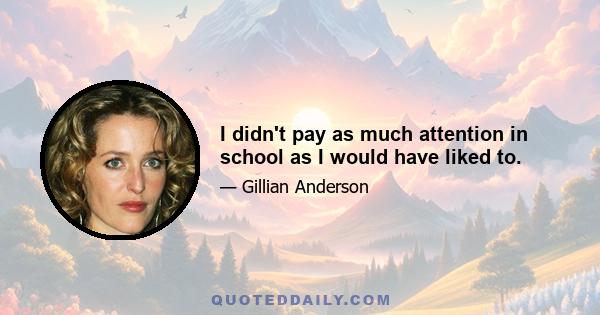 I didn't pay as much attention in school as I would have liked to.