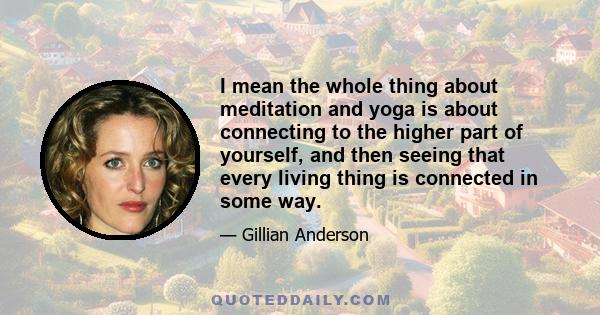 I mean the whole thing about meditation and yoga is about connecting to the higher part of yourself, and then seeing that every living thing is connected in some way.