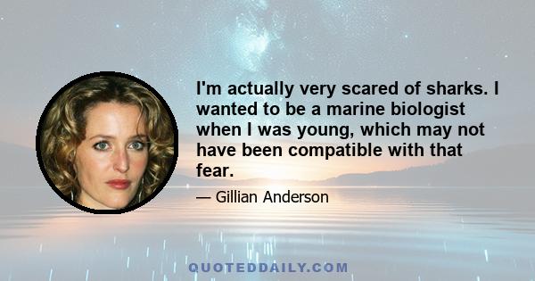 I'm actually very scared of sharks. I wanted to be a marine biologist when I was young, which may not have been compatible with that fear.