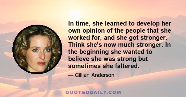 In time, she learned to develop her own opinion of the people that she worked for, and she got stronger. Think she's now much stronger. In the beginning she wanted to believe she was strong but sometimes she faltered.