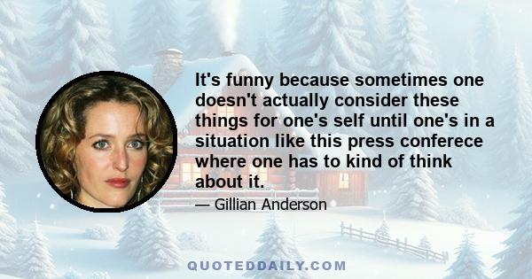 It's funny because sometimes one doesn't actually consider these things for one's self until one's in a situation like this press conferece where one has to kind of think about it.