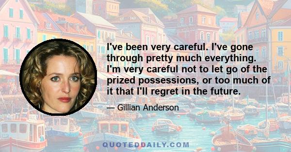 I've been very careful. I've gone through pretty much everything. I'm very careful not to let go of the prized possessions, or too much of it that I'll regret in the future.