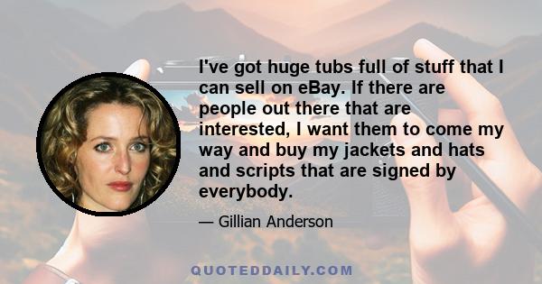 I've got huge tubs full of stuff that I can sell on eBay. If there are people out there that are interested, I want them to come my way and buy my jackets and hats and scripts that are signed by everybody.