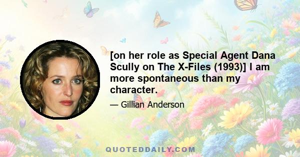 [on her role as Special Agent Dana Scully on The X-Files (1993)] I am more spontaneous than my character.