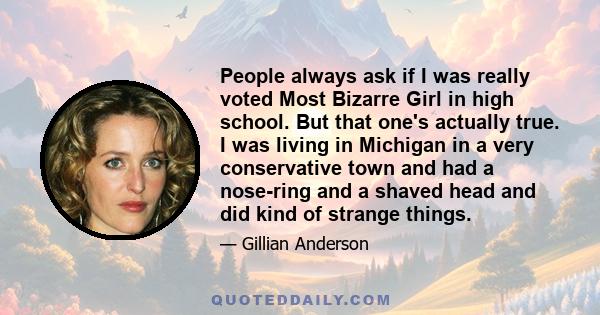 People always ask if I was really voted Most Bizarre Girl in high school. But that one's actually true. I was living in Michigan in a very conservative town and had a nose-ring and a shaved head and did kind of strange