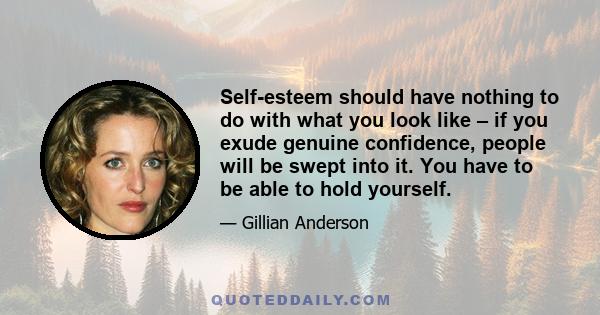 Self-esteem should have nothing to do with what you look like – if you exude genuine confidence, people will be swept into it. You have to be able to hold yourself.