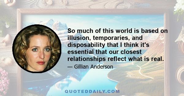 So much of this world is based on illusion, temporaries, and disposability that I think it's essential that our closest relationships reflect what is real.