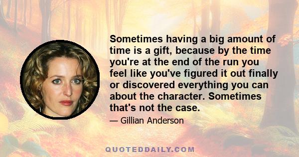 Sometimes having a big amount of time is a gift, because by the time you're at the end of the run you feel like you've figured it out finally or discovered everything you can about the character. Sometimes that's not