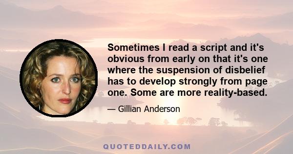 Sometimes I read a script and it's obvious from early on that it's one where the suspension of disbelief has to develop strongly from page one. Some are more reality-based.