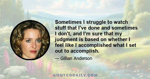 Sometimes I struggle to watch stuff that I've done and sometimes I don't, and I'm sure that my judgment is based on whether I feel like I accomplished what I set out to accomplish.