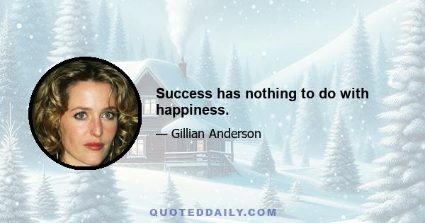 Success has nothing to do with happiness.