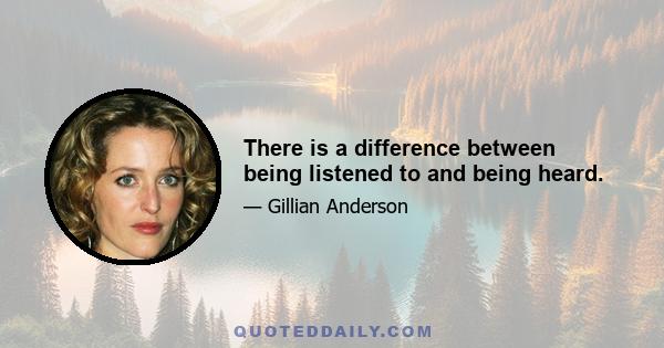 There is a difference between being listened to and being heard.