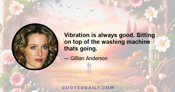 Vibration is always good. Sitting on top of the washing machine thats going.