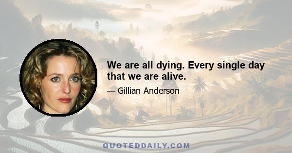 We are all dying. Every single day that we are alive.