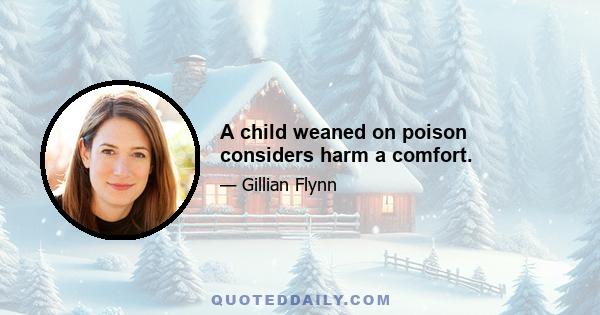 A child weaned on poison considers harm a comfort.