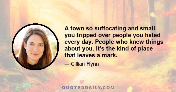 A town so suffocating and small, you tripped over people you hated every day. People who knew things about you. It's the kind of place that leaves a mark.