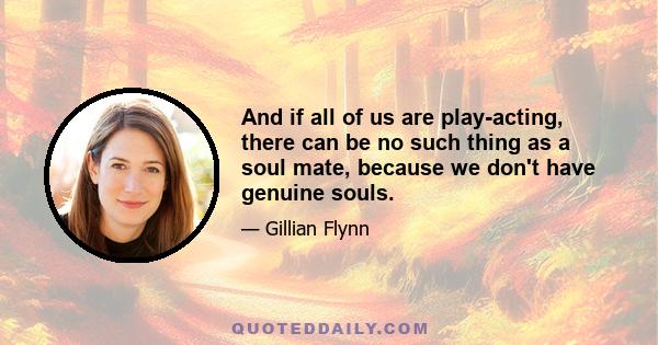 And if all of us are play-acting, there can be no such thing as a soul mate, because we don't have genuine souls.