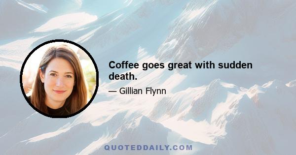 Coffee goes great with sudden death.