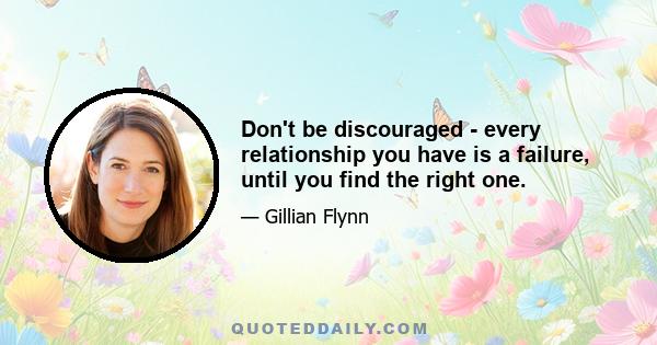 Don't be discouraged - every relationship you have is a failure, until you find the right one.