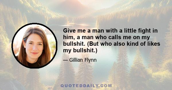 Give me a man with a little fight in him, a man who calls me on my bullshit. (But who also kind of likes my bullshit.)