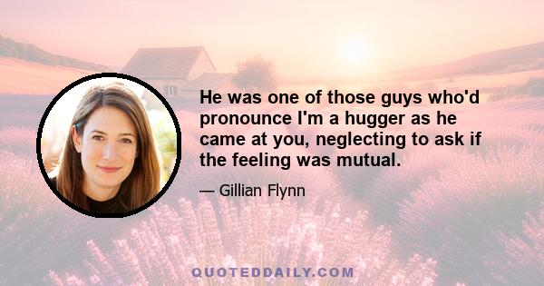 He was one of those guys who'd pronounce I'm a hugger as he came at you, neglecting to ask if the feeling was mutual.