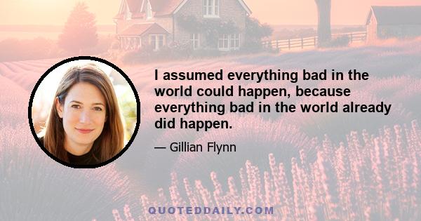 I assumed everything bad in the world could happen, because everything bad in the world already did happen.