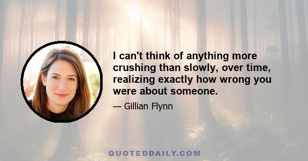 I can't think of anything more crushing than slowly, over time, realizing exactly how wrong you were about someone.