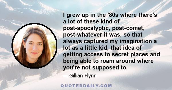 I grew up in the '80s where there's a lot of these kind of post-apocalyptic, post-comet, post-whatever it was, so that always captured my imagination a lot as a little kid, that idea of getting access to secret places