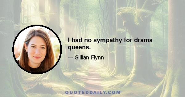 I had no sympathy for drama queens.