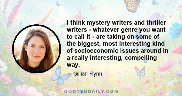 I think mystery writers and thriller writers - whatever genre you want to call it - are taking on some of the biggest, most interesting kind of socioeconomic issues around in a really interesting, compelling way.