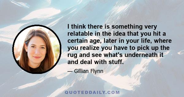 I think there is something very relatable in the idea that you hit a certain age, later in your life, where you realize you have to pick up the rug and see what's underneath it and deal with stuff.