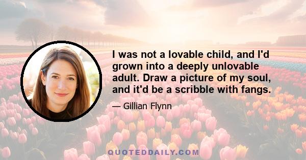 I was not a lovable child, and I'd grown into a deeply unlovable adult. Draw a picture of my soul, and it'd be a scribble with fangs.