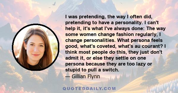 I was pretending, the way I often did, pretending to have a personality. I can't help it, it's what I've always done: The way some women change fashion regularly, I change personalities. What persona feels good, what's