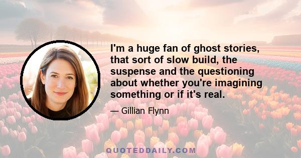 I'm a huge fan of ghost stories, that sort of slow build, the suspense and the questioning about whether you're imagining something or if it's real.