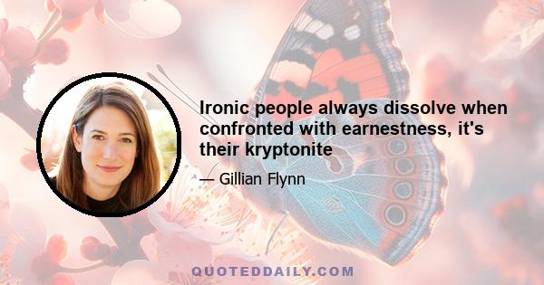 Ironic people always dissolve when confronted with earnestness, it's their kryptonite