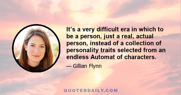 It’s a very difficult era in which to be a person, just a real, actual person, instead of a collection of personality traits selected from an endless Automat of characters.