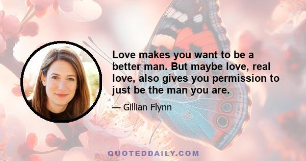 Love makes you want to be a better man. But maybe love, real love, also gives you permission to just be the man you are.