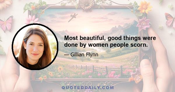 Most beautiful, good things were done by women people scorn.