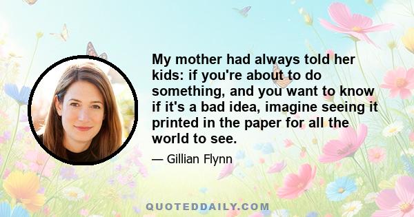 My mother had always told her kids: if you're about to do something, and you want to know if it's a bad idea, imagine seeing it printed in the paper for all the world to see.