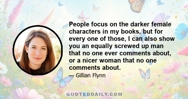 People focus on the darker female characters in my books, but for every one of those, I can also show you an equally screwed up man that no one ever comments about, or a nicer woman that no one comments about.