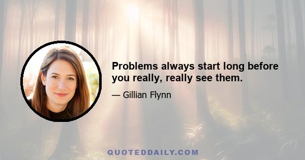 Problems always start long before you really, really see them.