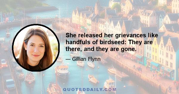 She released her grievances like handfuls of birdseed: They are there, and they are gone.