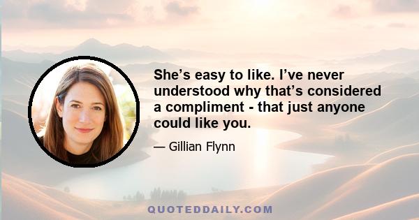 She’s easy to like. I’ve never understood why that’s considered a compliment - that just anyone could like you.