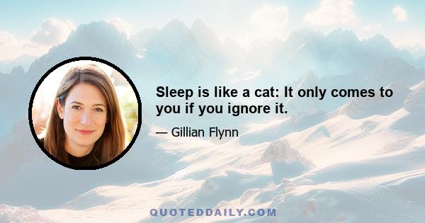 Sleep is like a cat: It only comes to you if you ignore it.